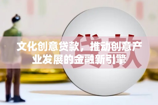 汉中文化创意贷款，推动创意产业发展的金融新引擎
