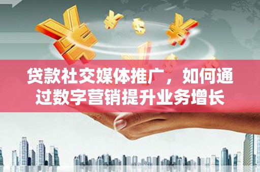 汉中贷款社交媒体推广，如何通过数字营销提升业务增长