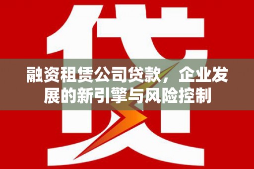 汉中融资租赁公司贷款，企业发展的新引擎与风险控制