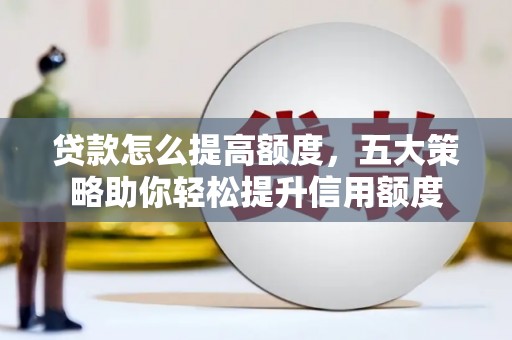 汉中贷款怎么提高额度，五大策略助你轻松提升信用额度