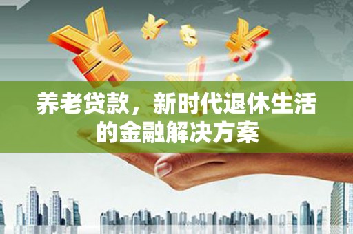 汉中养老贷款，新时代退休生活的金融解决方案