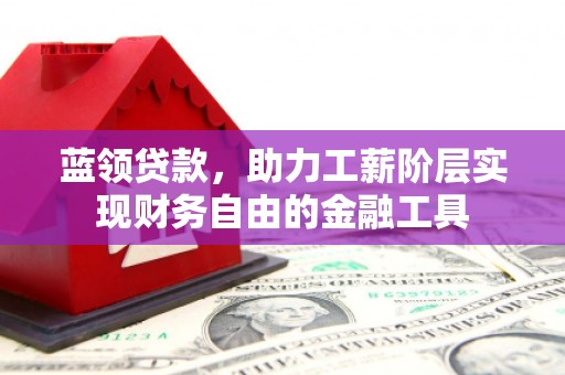 汉中蓝领贷款，助力工薪阶层实现财务自由的金融工具