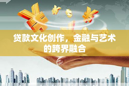 汉中贷款文化创作，金融与艺术的跨界融合