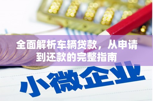 汉中全面解析车辆贷款，从申请到还款的完整指南