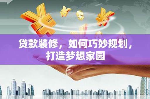 汉中贷款装修，如何巧妙规划，打造梦想家园