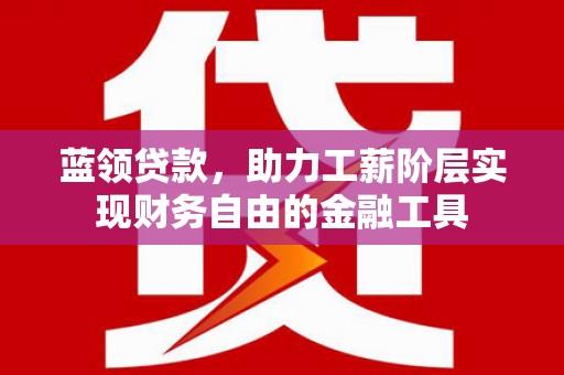 汉中蓝领贷款，助力工薪阶层实现财务自由的金融工具