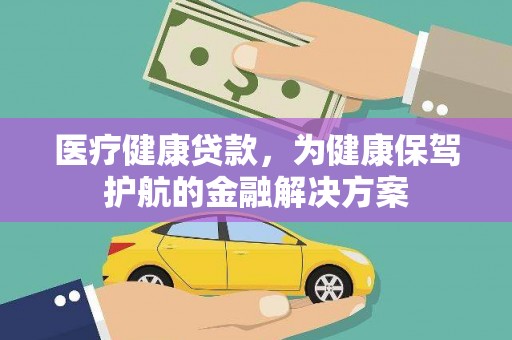 汉中医疗健康贷款，为健康保驾护航的金融解决方案