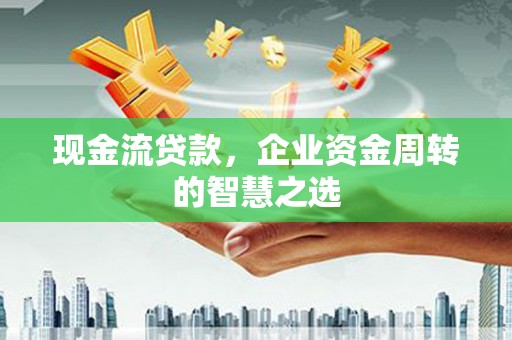 汉中现金流贷款，企业资金周转的智慧之选