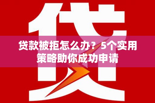 汉中贷款被拒怎么办？5个实用策略助你成功申请