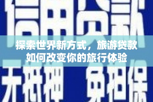 汉中探索世界新方式，旅游贷款如何改变你的旅行体验