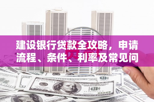 汉中建设银行贷款全攻略，申请流程、条件、利率及常见问题解答