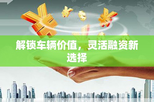 汉中解锁车辆价值，灵活融资新选择