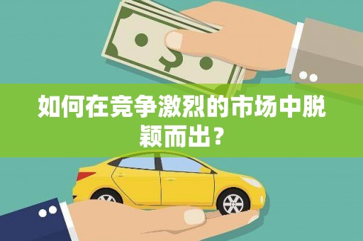 汉中如何在竞争激烈的市场中脱颖而出？