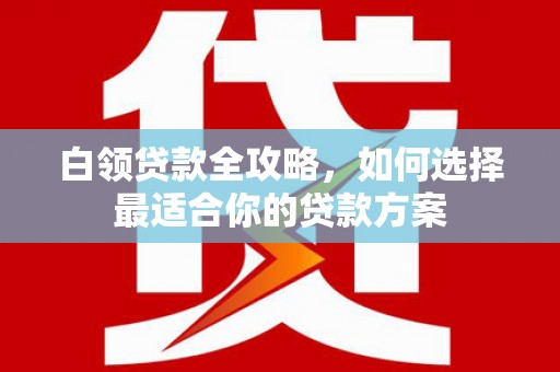 汉中白领贷款全攻略，如何选择最适合你的贷款方案