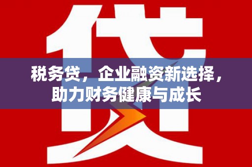 汉中税务贷，企业融资新选择，助力财务健康与成长