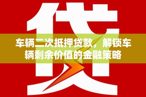 汉中车辆二次抵押贷款，解锁车辆剩余价值的金融策略