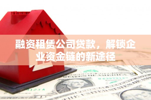 汉中融资租赁公司贷款，解锁企业资金链的新途径